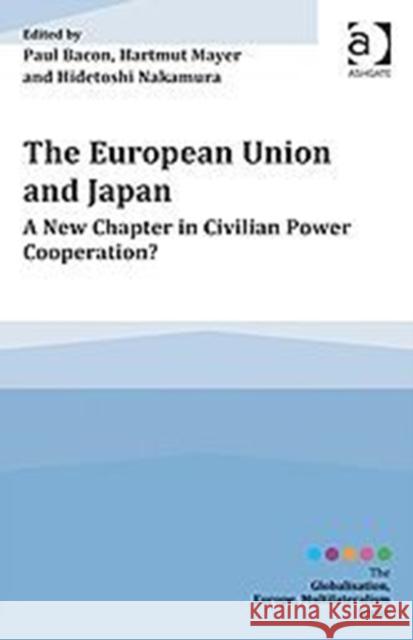 The European Union and Japan: A New Chapter in Civilian Power Cooperation? / Edited by Paul Bacon, Hartmut Mayer and Hidetoshi Nakamura Hartmut Mayer Hidetoshi Nakamura Paul Bacon 9781472457493 Ashgate Publishing Limited