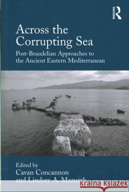 Across the Corrupting Sea: Post-Braudelian Approaches to the Ancient Eastern Mediterranean Asst. Prof. Cavan Concannon Ms. Lindsey A. Mazurek  9781472458261