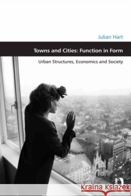 Towns and Cities: Function in Form: Urban Structures, Economics and Society Julian Hart Professor Matthew Carmona  9781472458551