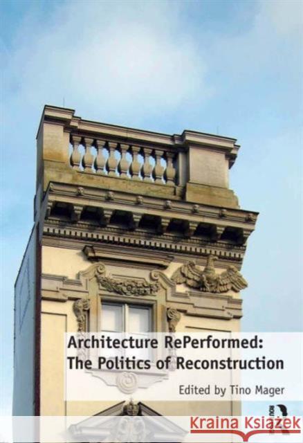 Architecture Reperformed: The Politics of Reconstruction Dr. Tino Mager   9781472459336