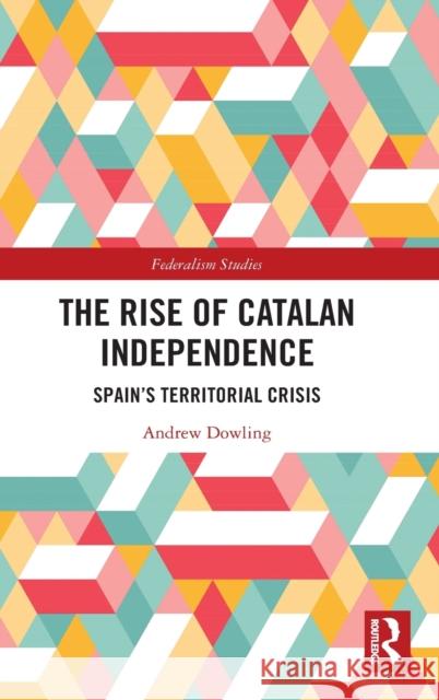 The Rise of Catalan Independence: Spain's Territorial Crisis Andrew Dowling 9781472459848 Routledge