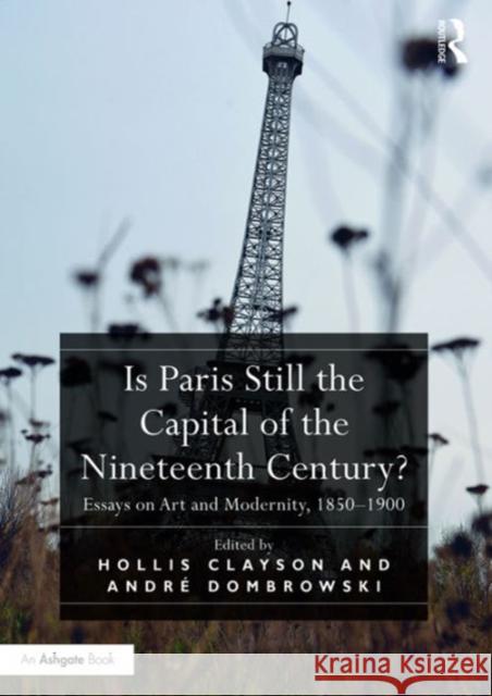 Is Paris Still the Capital of the Nineteenth Century?: Essays on Art and Modernity, 1850-1900 Andre Dombrowski Hollis Clayson  9781472460141 Ashgate Publishing Limited