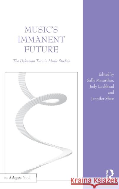 Music's Immanent Future: The Deleuzian Turn in Music Studies Sally Macarthur Jennifer Shaw Judy Lochhead 9781472460219