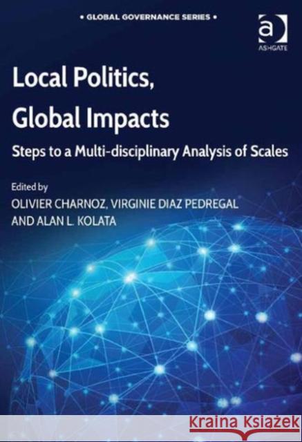 Local Politics, Global Impacts: Steps to a Multi-Disciplinary Analysis of Scales Dr. Olivier Charnoz Virginie Diaz Pedregal Alan L. Kolata 9781472460509