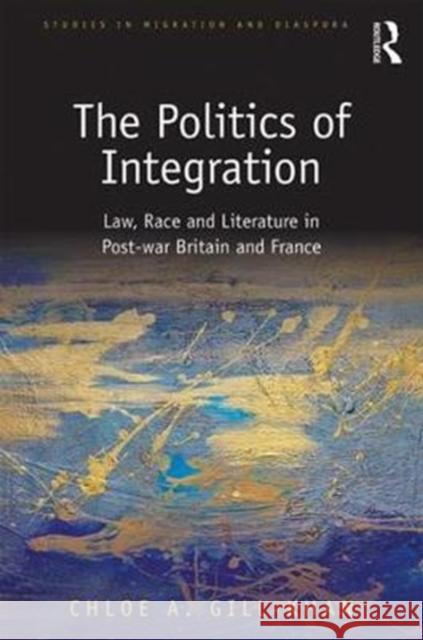 The Politics of Integration: Law, Race and Literature in Post-War Britain and France Chloe A. Gill-Khan 9781472461223 Routledge