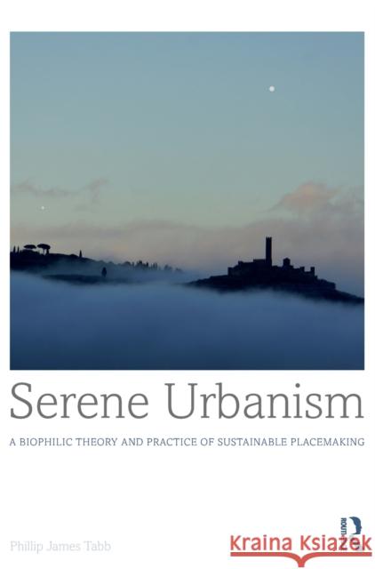 Serene Urbanism: A Biophilic Theory and Practice of Sustainable Placemaking Philip James Tabb 9781472461377 Routledge