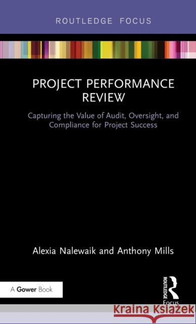 Project Performance Review: Capturing the Value of Audit, Oversight, and Compliance for Project Success Alexia Nalewaik Anthony Mills 9781472461407 Routledge