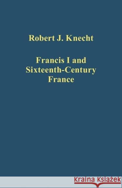 Francis I and Sixteenth-Century France Robert J. Knecht   9781472461490 Variorum