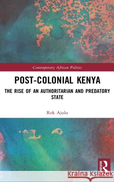 Post-Colonial Kenya: The Rise of an Authoritarian and Predatory State Rok Ajulu 9781472461667 Routledge