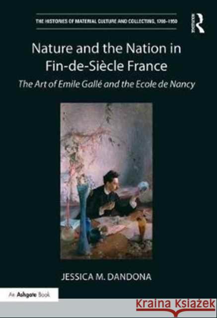Nature and the Nation in Fin-De-Siècle France: The Art of Emile Gallé and the Ecole de Nancy Dandona, Jessica M. 9781472462619 Routledge