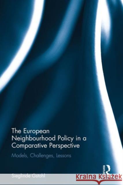 The European Neighbourhood Policy in a Comparative Perspective: Models, Challenges, Lessons Sieglinde Gstohl 9781472462985