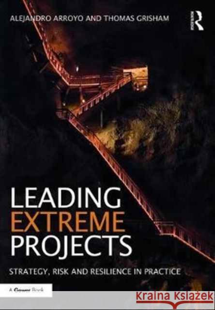 Leading Extreme Projects: Strategy, Risk and Resilience in Practice Alejandro Arroyo Thomas Grisham 9781472463128 Routledge