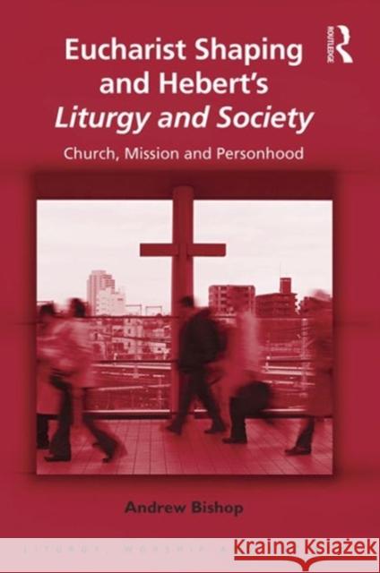Eucharist Shaping and Hebert's Liturgy and Society: Church, Mission and Personhood Andrew Bishop Professor Teresa Berger Dr. Paul F. Bradshaw 9781472463289