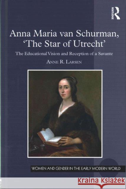 Anna Maria Van Schurman, 'The Star of Utrecht': The Educational Vision and Reception of a Savante Larsen, Anne R. 9781472463340