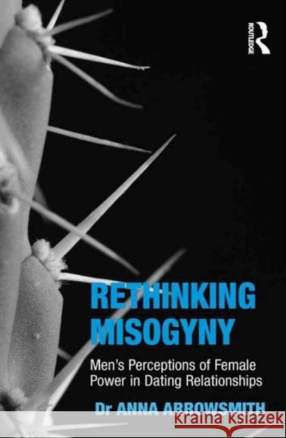 Rethinking Misogyny: Men's Perceptions of Female Power in Dating Relationships Dr. Anna Arrowsmith Helen Hester  9781472463517 Ashgate Publishing Limited