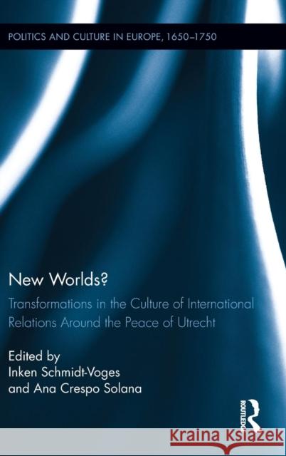 New Worlds?: Transformations in the Culture of International Relations Around the Peace of Utrecht Inken Schmidt-Voges Ana Cresp 9781472463906