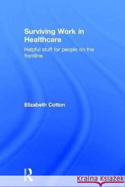 Surviving Work in Healthcare: Helpful Stuff for People on the Frontline Elizabeth Cotton 9781472464286 Routledge