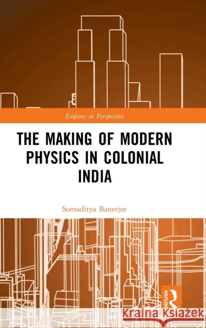 The Making of Modern Physics in Colonial India Somaditya Banerjee 9781472465535 Routledge