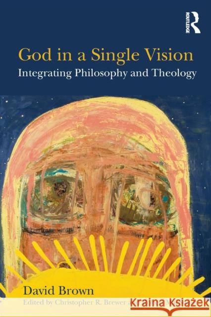 God in a Single Vision: Integrating Philosophy and Theology Dr. Christopher R. Brewer Professor Robert MacSwain Revd, Prof. David Brown 9781472465597