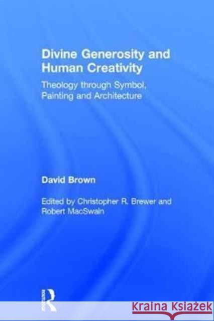 Divine Generosity and Human Creativity: Theology Through Symbol, Painting and Architecture David Brown Christopher R. Brewer Robert Macswain 9781472465603 Routledge