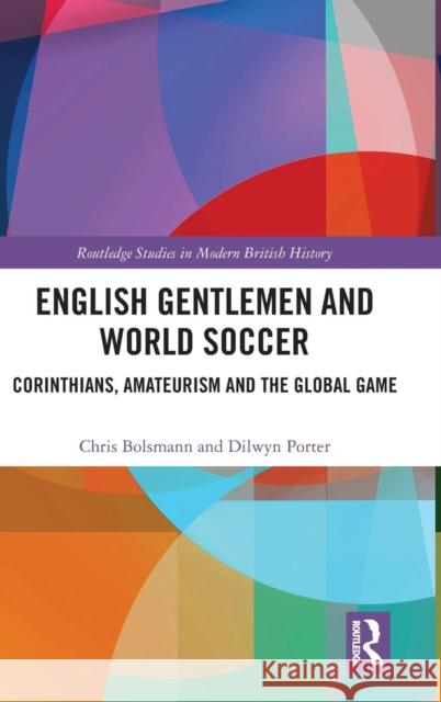 English Gentlemen and World Soccer: Corinthians, Amateurism and the Global Game Chris Bolsmann Tony Mason Dilwyn Porter 9781472466136 Routledge