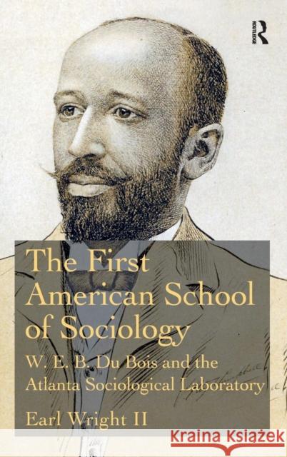 The First American School of Sociology: W. E. B. Du Bois and the Atlanta Sociological Laboratory Wright II, Earl 9781472467003 Ashgate Publishing Limited