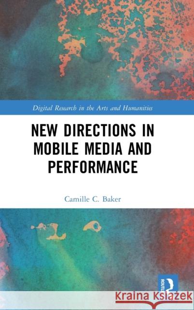New Directions in Mobile Media and Performance Camille Baker 9781472467188