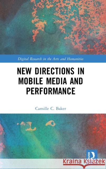 New Directions in Mobile Media and Performance Camille Baker 9781472467188 Routledge