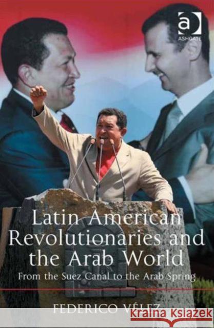 Latin American Revolutionaries and the Arab World: From the Suez Canal to the Arab Spring Dr. Federico Velez   9781472467218 Ashgate Publishing Limited