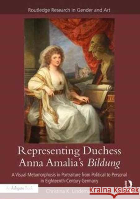 Representing Duchess Anna Amalia's Bildung: A Visual Metamorphosis in Portraiture from Political to Personal in Eighteenth-Century Germany Christina K. Lindeman 9781472467386 Routledge