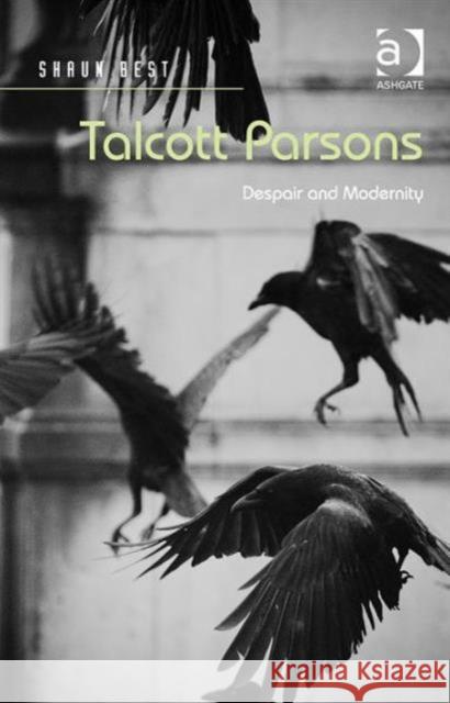 Talcott Parsons: Despair and Modernity Shaun Best   9781472467447 Ashgate Publishing Limited