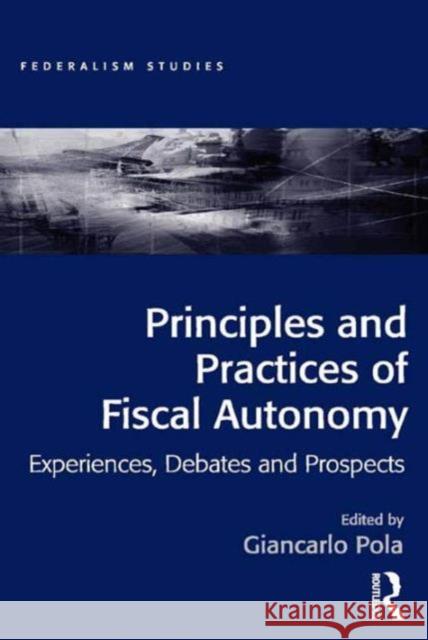Principles and Practices of Fiscal Autonomy: Experiences, Debates and Prospects Giancarlo Pola Professor Soren Dosenrode  9781472467713 Ashgate Publishing Limited