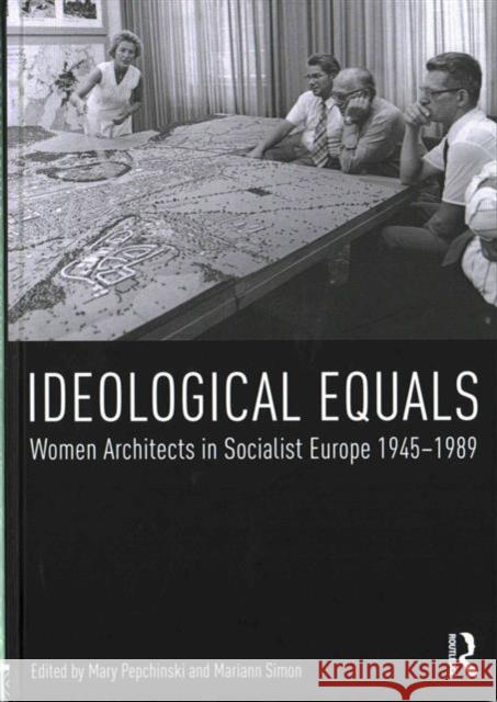 Ideological Equals: Women Architects in Socialist Europe 1945-1989 Mary Pepchinski Mariann Simon 9781472469267 Routledge