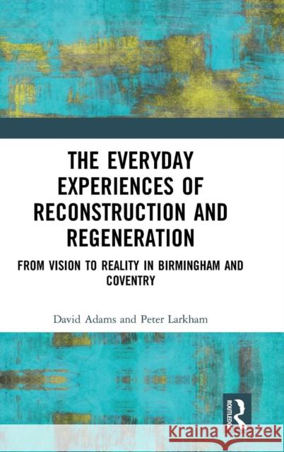 The Everyday Experiences of Reconstruction and Regeneration: From Vision to Reality in Birmingham and Coventry Peter Larkham   9781472471178 Routledge