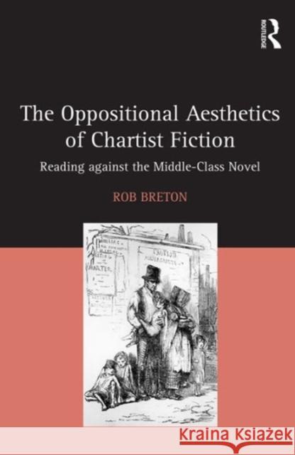 The Oppositional Aesthetics of Chartist Fiction: Reading Against the Middle-Class Novel Rob Breton   9781472471239 Ashgate Publishing Limited