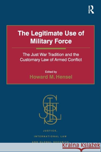 The Legitimate Use of Military Force: The Just War Tradition and the Customary Law of Armed Conflict Professor Howard M. Hensel Professor Howard M. Hensel  9781472471598