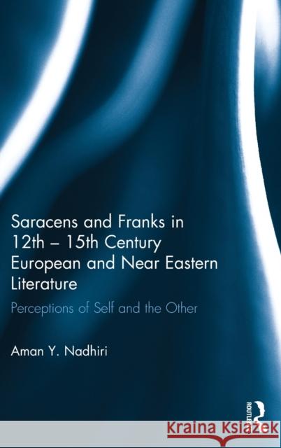 Saracens and Franks in 12th - 15th Century European and Near Eastern Literature: Perceptions of Self and the Other Aman Nadhiri 9781472472359 Routledge