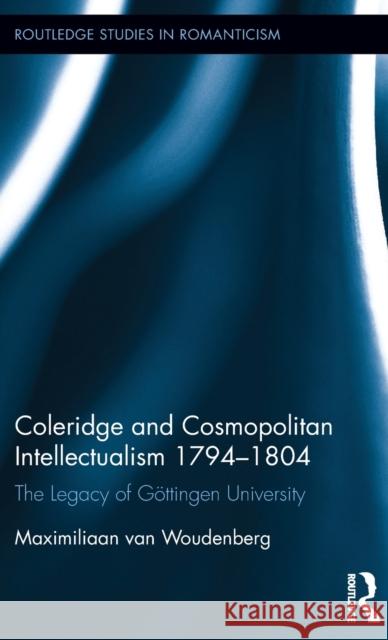 Coleridge and Cosmopolitan Intellectualism 1794-1804: The Legacy of Göttingen University Woudenberg, Maximiliaan Van 9781472472380 Routledge