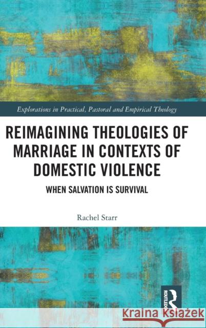 Reimagining Theologies of Marriage in Contexts of Domestic Violence: When Salvation Is Survival Rachel Starr 9781472472533