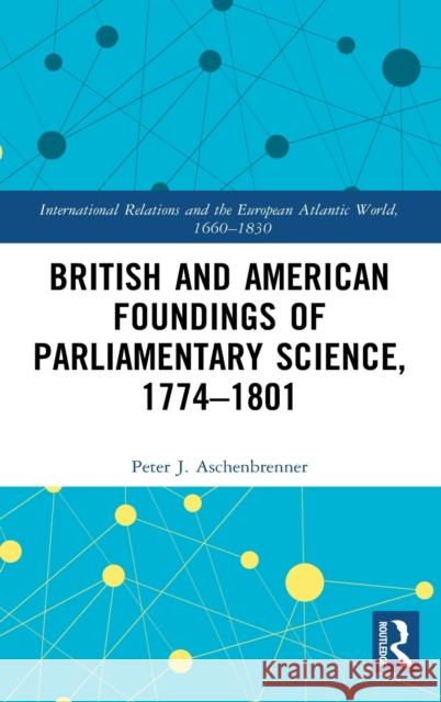 British and American Foundings of Parliamentary Science, 1774-1801 Peter J. Aschenbrenner 9781472472656 Routledge