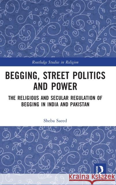 Begging, Street Politics and Power: The Religious and Secular Regulation of Begging in India and Pakistan Saeed, Sheba 9781472472687 Routledge