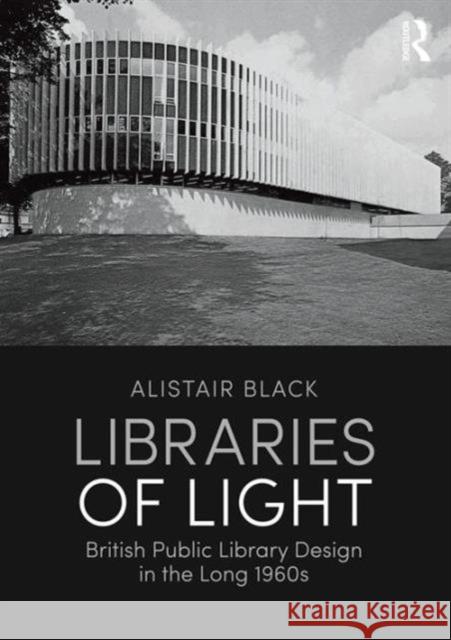 Libraries of Light: British Public Library Design in the Long 1960s Alistair Black 9781472472946 Routledge
