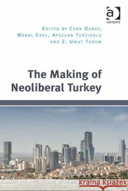 The Making of Neoliberal Turkey Dr Aysecan Terzioglu Cenk Ozbay Dr Maral Erol 9781472473837 Ashgate Publishing Limited