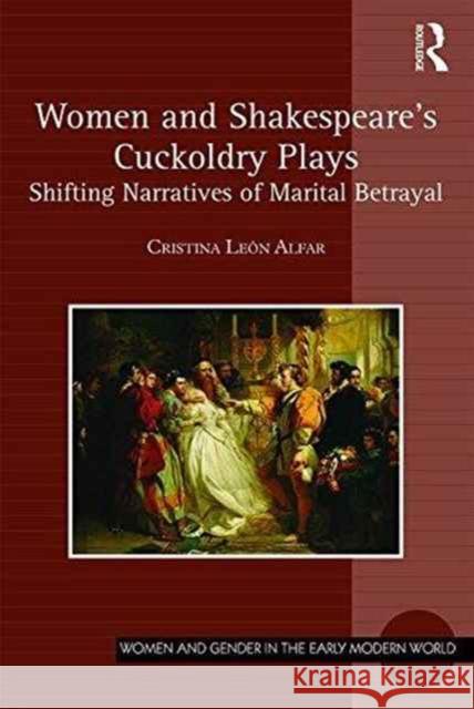 Women and Shakespeare's Cuckoldry Plays: Shifting Narratives of Marital Betrayal Cristina Leon Alfar 9781472474186 Routledge