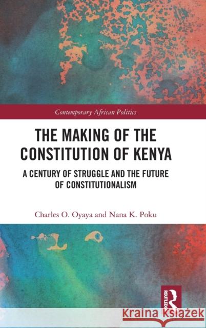 The Making of the Constitution of Kenya: A Century of Struggle and the Future of Constitutionalism Charles O. Oyaya Nana K., Professor Poku 9781472474568