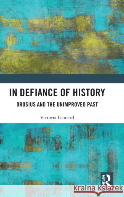In Defiance of History: Orosius and the Unimproved Past Leonard, Victoria 9781472474681 Routledge