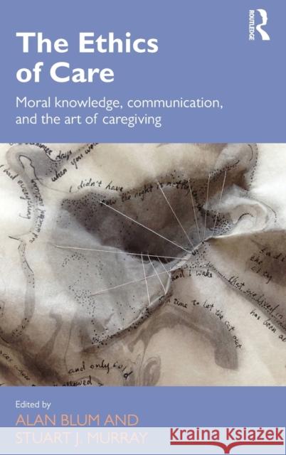 The Ethics of Care: Moral Knowledge, Communication, and the Art of Caregiving Alan Blum Stuart J., Dr Murray 9781472475596 Routledge