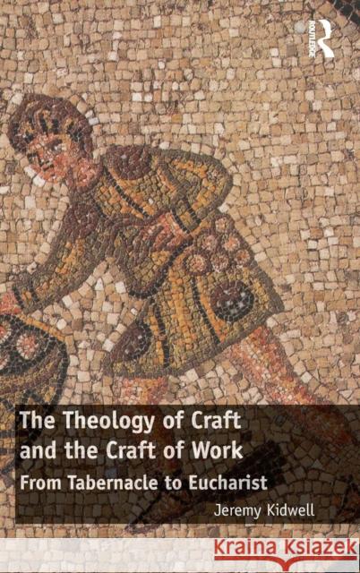 The Theology of Craft and the Craft of Work: From Tabernacle to Eucharist Jeremy Kidwell   9781472476517