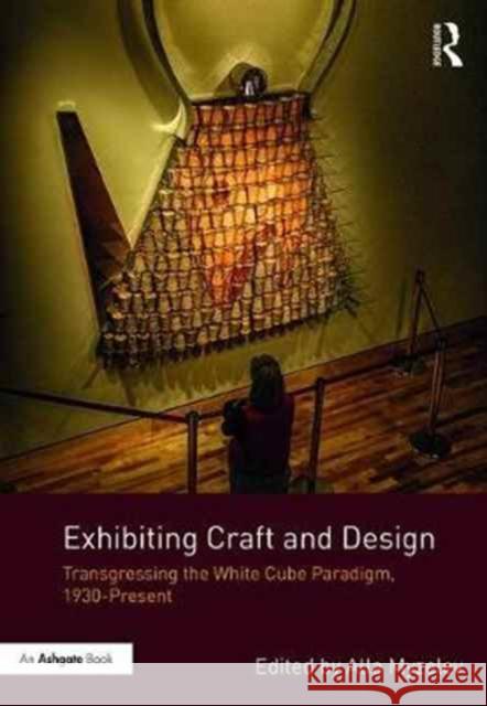 Exhibiting Craft and Design: Transgressing the White Cube Paradigm, 1930-Present Alla Myzelev 9781472476951 Routledge