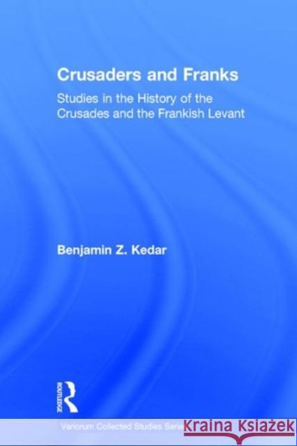 Crusaders and Franks: Studies in the History of the Crusades and the Frankish Levant Professor Benjamin Z. Kedar   9781472476968 Variorum